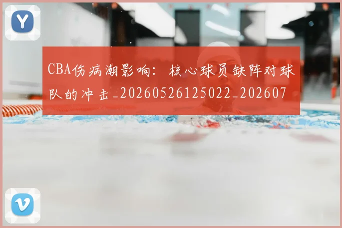 CBA伤病潮影响:核心球员缺阵对球队的冲击_20260526125022_20260701210128